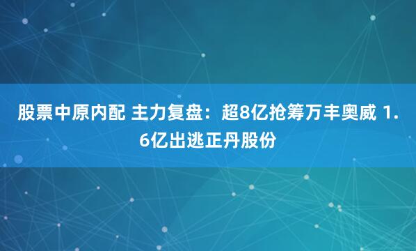 股票中原内配 主力复盘：超8亿抢筹万丰奥威 1.6亿出逃正丹股份