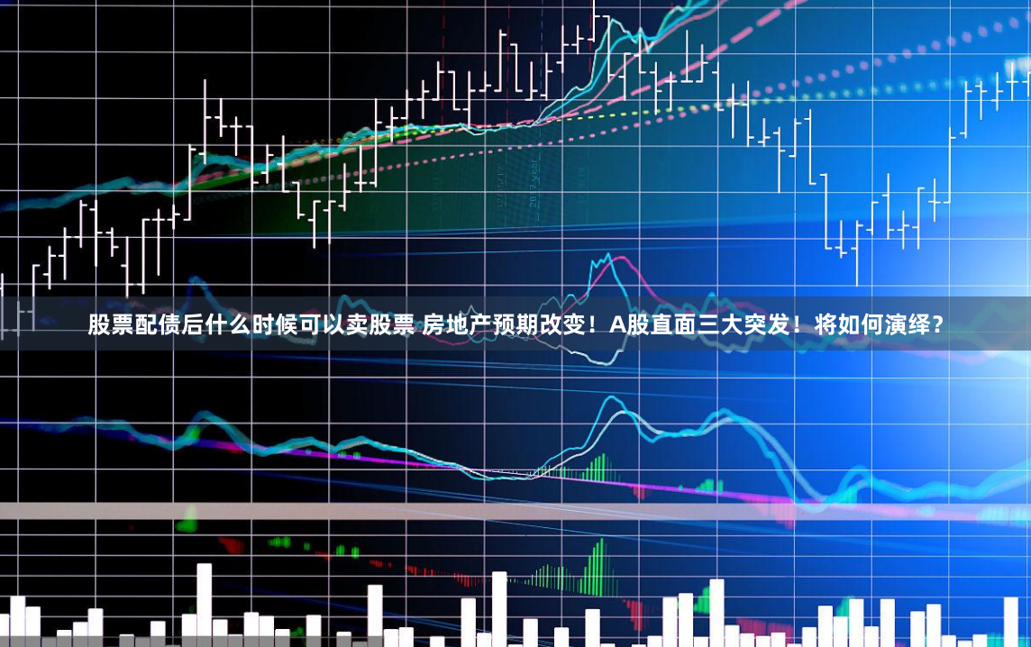 股票配债后什么时候可以卖股票 房地产预期改变！A股直面三大突发！将如何演绎？