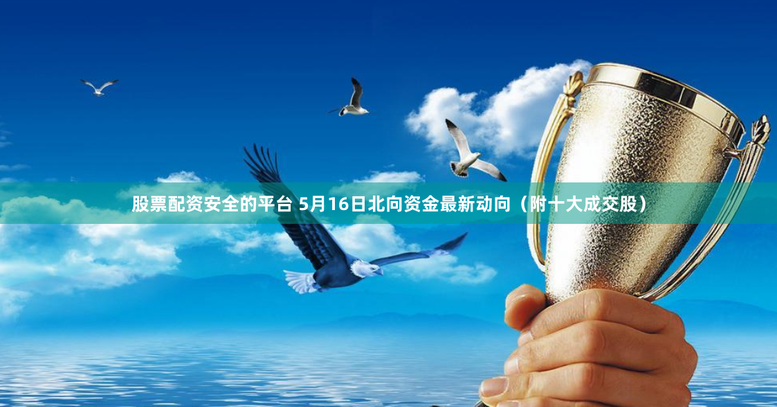 股票配资安全的平台 5月16日北向资金最新动向（附十大成交股）
