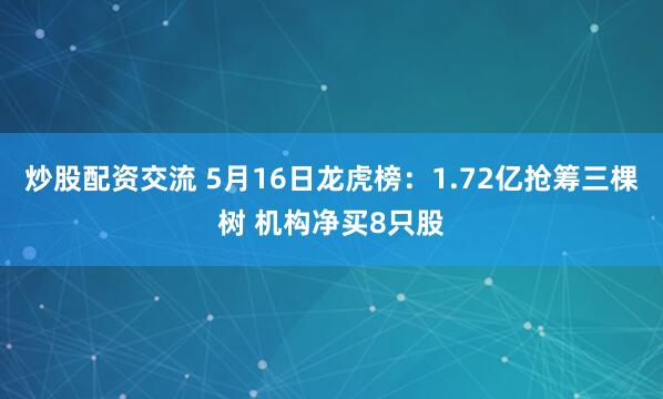 炒股配资交流 5月16日龙虎榜：1.72亿抢筹三棵树 机构净买8只股