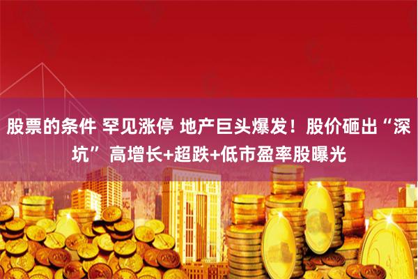 股票的条件 罕见涨停 地产巨头爆发！股价砸出“深坑” 高增长+超跌+低市盈率股曝光