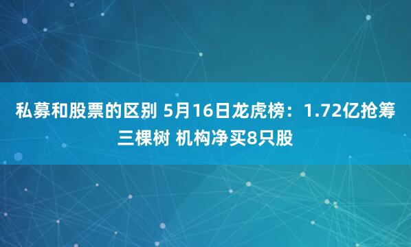 私募和股票的区别 5月16日龙虎榜：1.72亿抢筹三棵树 机构净买8只股