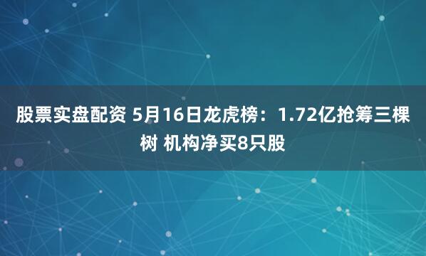股票实盘配资 5月16日龙虎榜：1.72亿抢筹三棵树 机构净买8只股