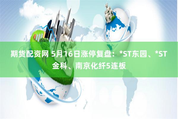 期货配资网 5月16日涨停复盘：*ST东园、*ST金科、南京化纤5连板