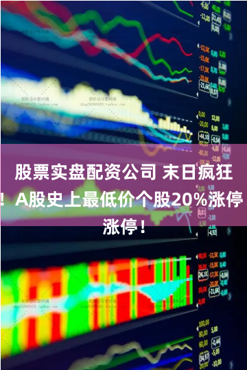 股票实盘配资公司 末日疯狂！A股史上最低价个股20%涨停！