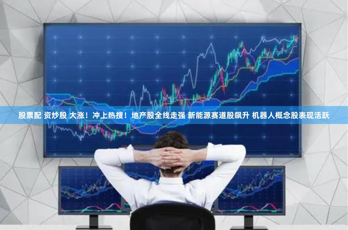 股票配 资炒股 大涨！冲上热搜！地产股全线走强 新能源赛道股飙升 机器人概念股表现活跃