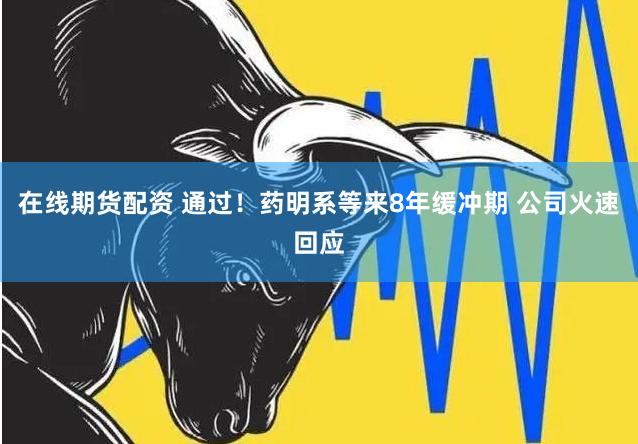 在线期货配资 通过！药明系等来8年缓冲期 公司火速回应