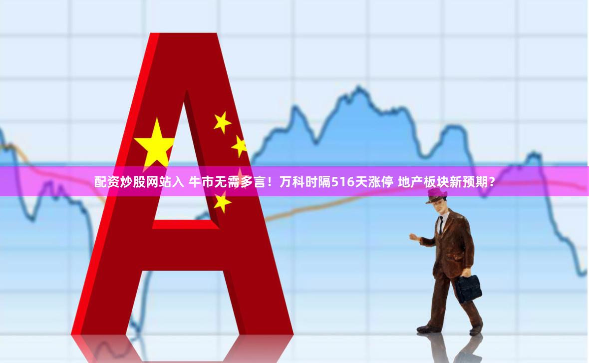 配资炒股网站入 牛市无需多言！万科时隔516天涨停 地产板块新预期？