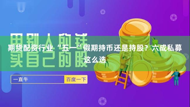 期货配资行业 “五一”假期持币还是持股？六成私募这么选