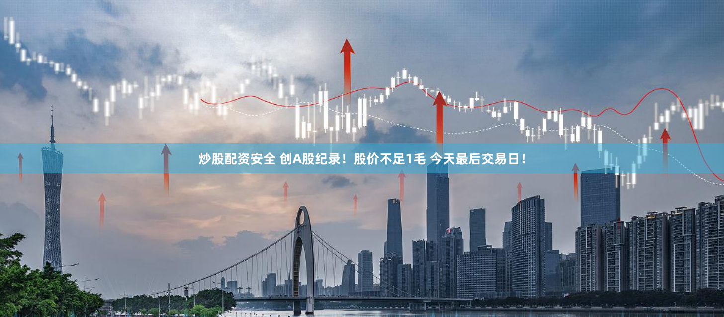 炒股配资安全 创A股纪录！股价不足1毛 今天最后交易日！