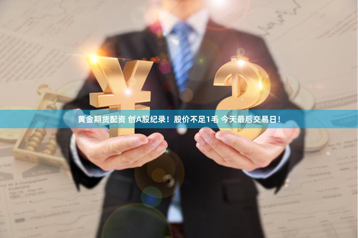 黄金期货配资 创A股纪录！股价不足1毛 今天最后交易日！