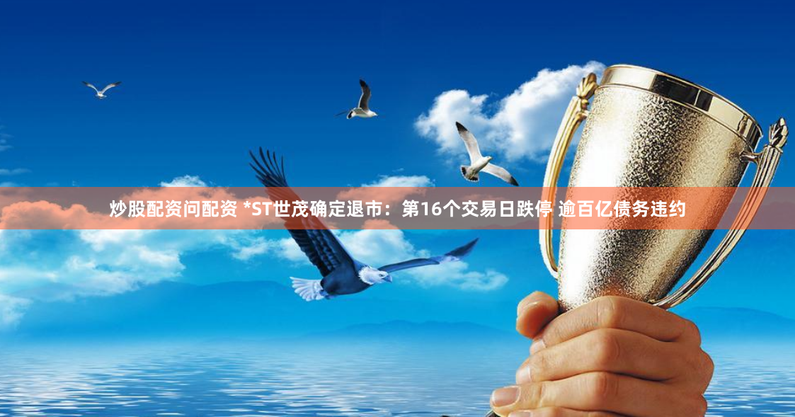 炒股配资问配资 *ST世茂确定退市：第16个交易日跌停 逾百亿债务违约