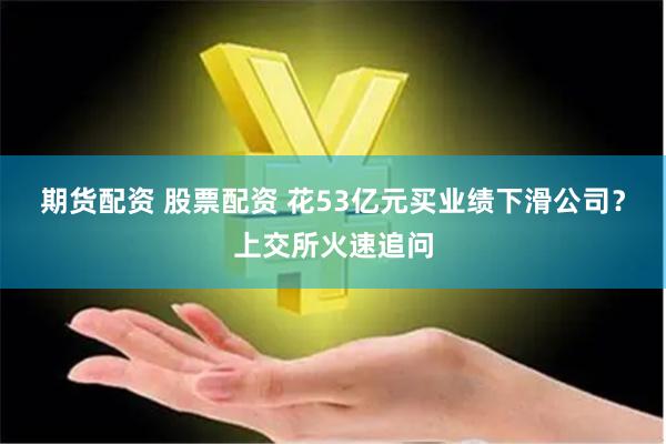 期货配资 股票配资 花53亿元买业绩下滑公司？上交所火速追问