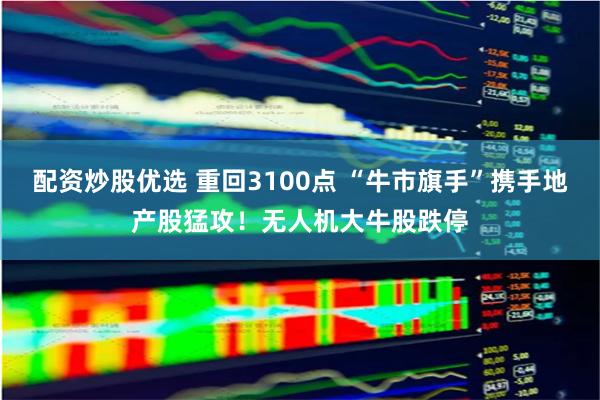 配资炒股优选 重回3100点 “牛市旗手”携手地产股猛攻！无人机大牛股跌停