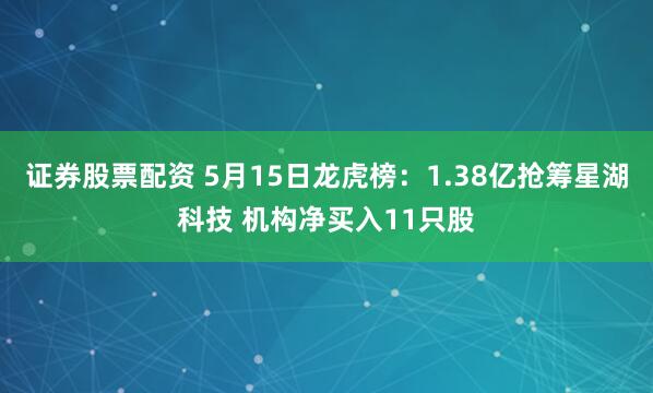 证券股票配资 5月15日龙虎榜：1.38亿抢筹星湖科技 机构净买入11只股