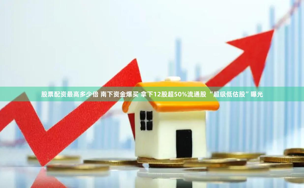 股票配资最高多少倍 南下资金爆买 拿下12股超50%流通股 “超级低估股”曝光