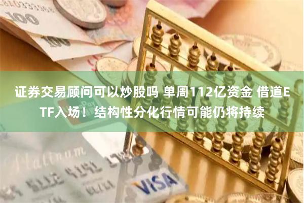 证券交易顾问可以炒股吗 单周112亿资金 借道ETF入场！结构性分化行情可能仍将持续