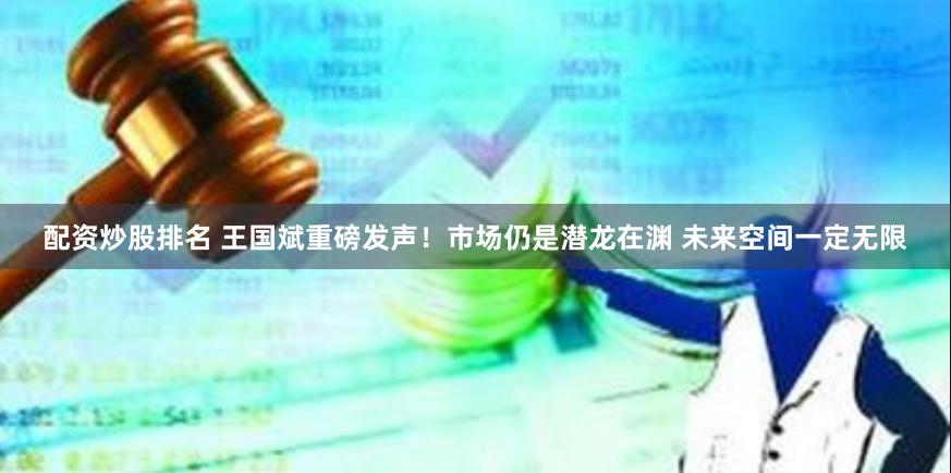 配资炒股排名 王国斌重磅发声！市场仍是潜龙在渊 未来空间一定无限