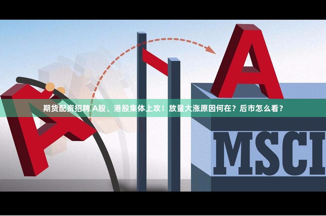 期货配资招聘 A股、港股集体上攻！放量大涨原因何在？后市怎么看？