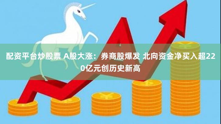 配资平台炒股票 A股大涨：券商股爆发 北向资金净买入超220亿元创历史新高