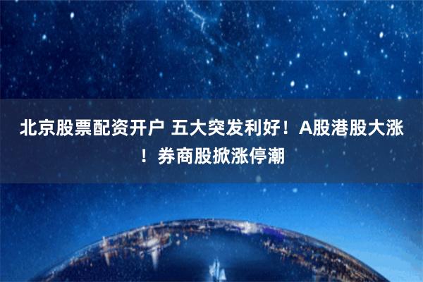北京股票配资开户 五大突发利好！A股港股大涨！券商股掀涨停潮