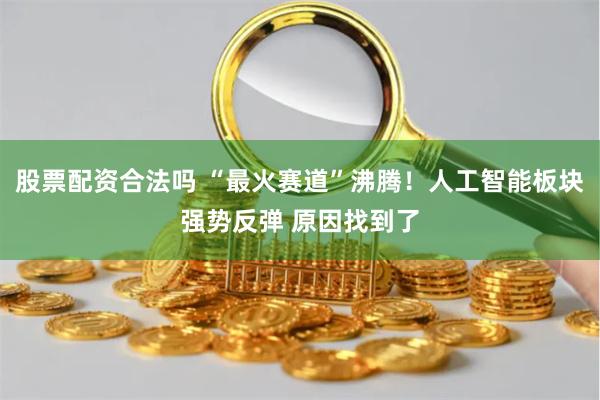股票配资合法吗 “最火赛道”沸腾！人工智能板块强势反弹 原因找到了