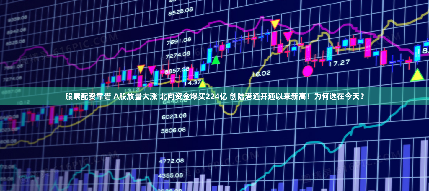 股票配资靠谱 A股放量大涨 北向资金爆买224亿 创陆港通开通以来新高！为何选在今天？