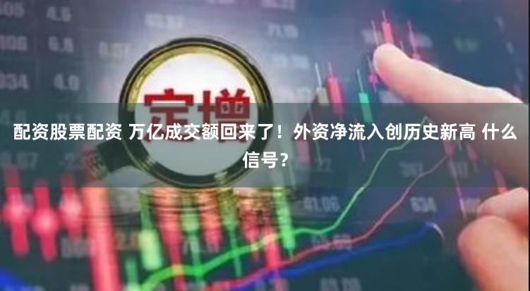 配资股票配资 万亿成交额回来了！外资净流入创历史新高 什么信号？