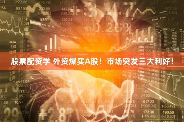 股票配资学 外资爆买A股！市场突发三大利好！
