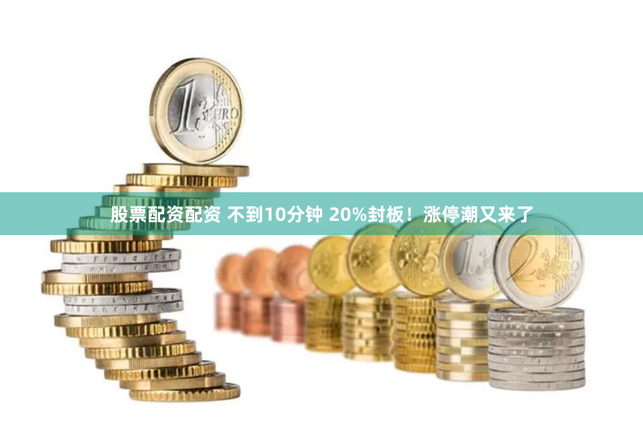 股票配资配资 不到10分钟 20%封板！涨停潮又来了