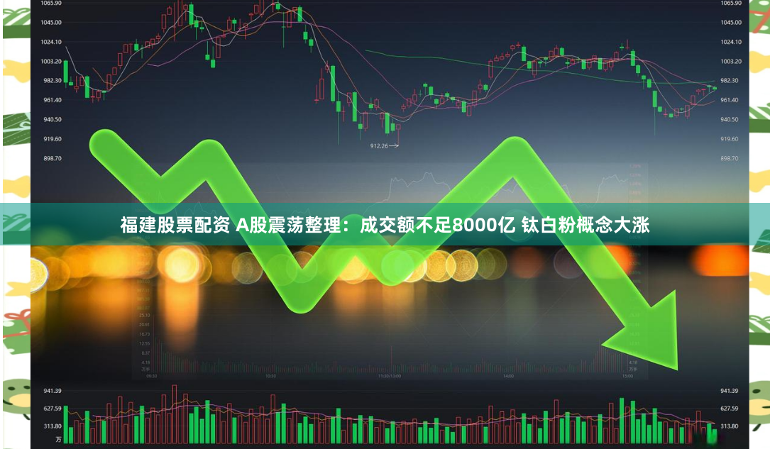 福建股票配资 A股震荡整理：成交额不足8000亿 钛白粉概念大涨