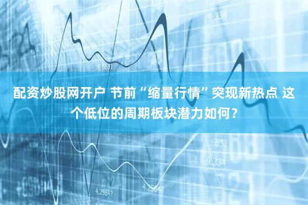 配资炒股网开户 节前“缩量行情”突现新热点 这个低位的周期板块潜力如何？