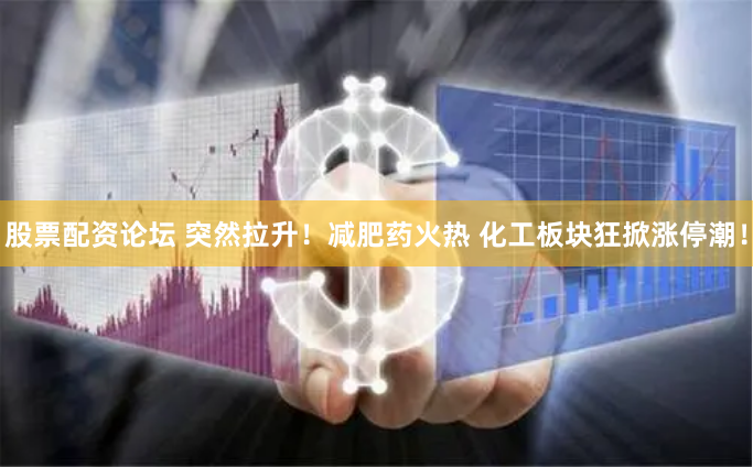 股票配资论坛 突然拉升！减肥药火热 化工板块狂掀涨停潮！