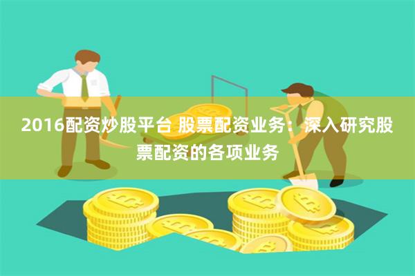 2016配资炒股平台 股票配资业务：深入研究股票配资的各项业务