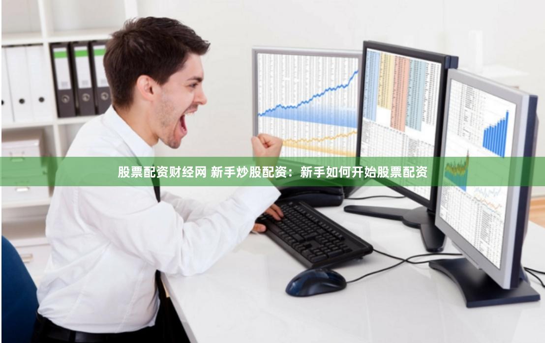 股票配资财经网 新手炒股配资：新手如何开始股票配资