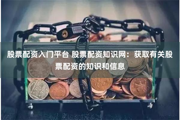 股票配资入门平台 股票配资知识网：获取有关股票配资的知识和信息