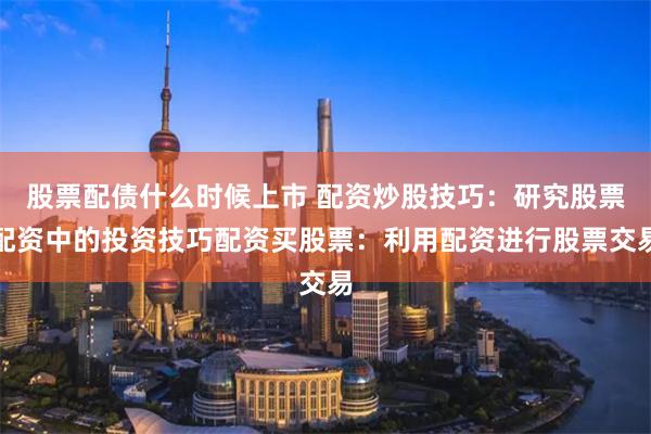 股票配债什么时候上市 配资炒股技巧：研究股票配资中的投资技巧配资买股票：利用配资进行股票交易