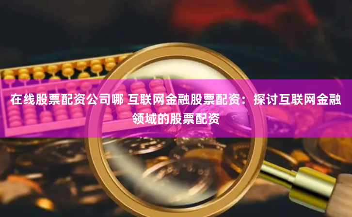 在线股票配资公司哪 互联网金融股票配资：探讨互联网金融领域的股票配资