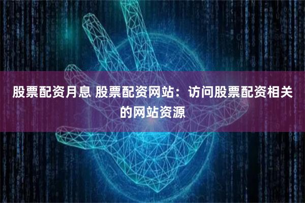股票配资月息 股票配资网站：访问股票配资相关的网站资源