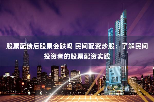 股票配债后股票会跌吗 民间配资炒股：了解民间投资者的股票配资实践