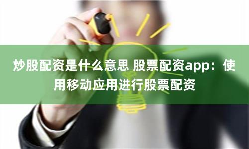 炒股配资是什么意思 股票配资app：使用移动应用进行股票配资
