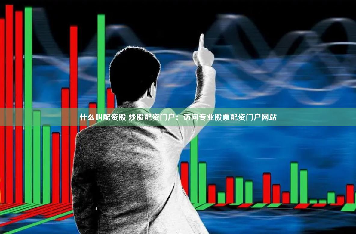 什么叫配资股 炒股配资门户：访问专业股票配资门户网站