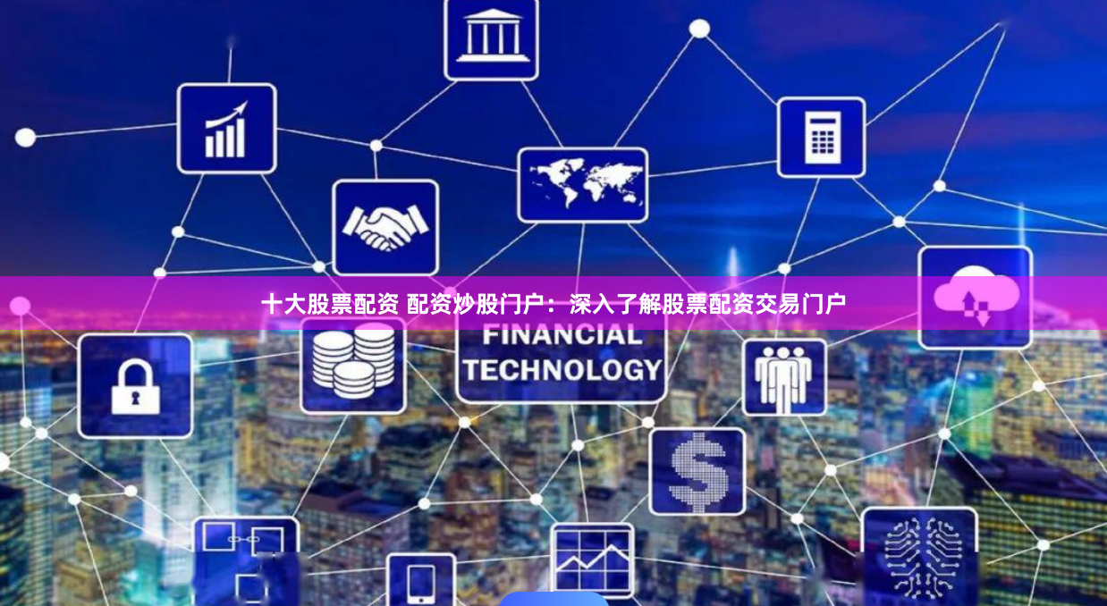 十大股票配资 配资炒股门户：深入了解股票配资交易门户