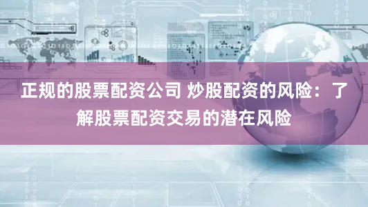 正规的股票配资公司 炒股配资的风险：了解股票配资交易的潜在风险