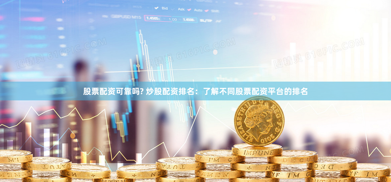 股票配资可靠吗? 炒股配资排名：了解不同股票配资平台的排名