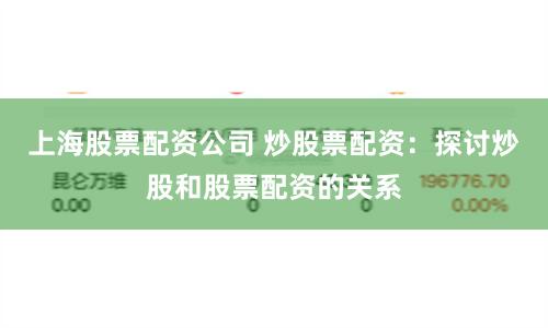 上海股票配资公司 炒股票配资：探讨炒股和股票配资的关系