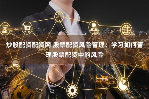 炒股配资配资网 股票配资风险管理：学习如何管理股票配资中的风险