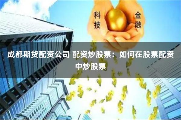 成都期货配资公司 配资炒股票：如何在股票配资中炒股票