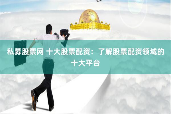 私募股票网 十大股票配资：了解股票配资领域的十大平台