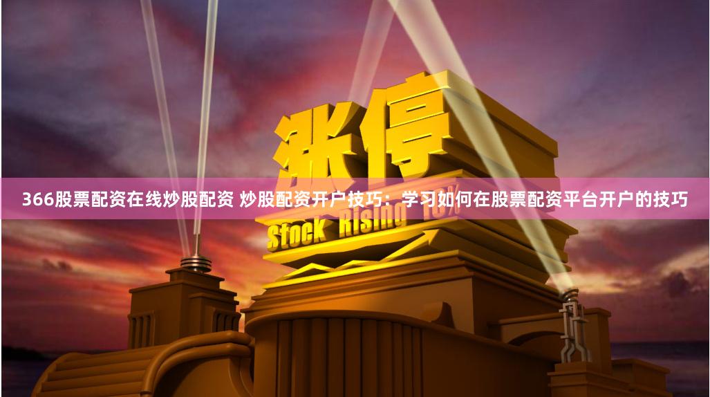 366股票配资在线炒股配资 炒股配资开户技巧：学习如何在股票配资平台开户的技巧